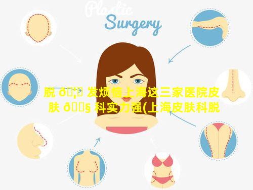 脱 🦊 发烦恼上海这三家医院皮肤 🐧 科实力强(上海皮肤科脱发哪个医院好)